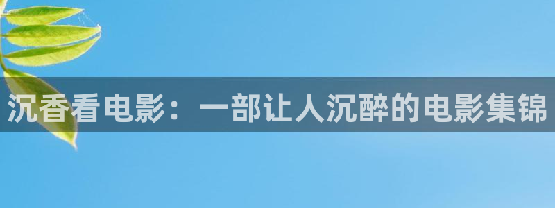 84神马影院：沉香看电影：一部让人沉醉的电影集锦