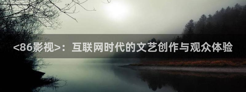 神马伦理久久久久久久久：<86影视>：互联网时代的文艺创作与观众体验