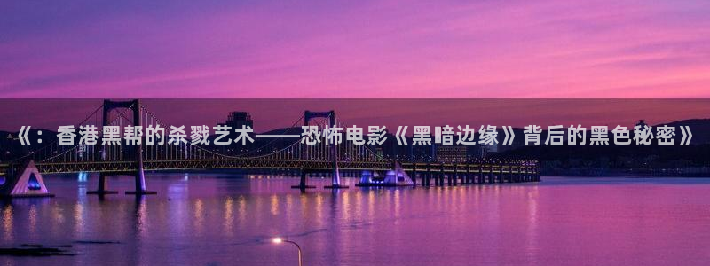 韩国神马伦理影院：《：香港黑帮的杀戮艺术——恐怖电影《黑暗边缘》背后的黑色秘密》