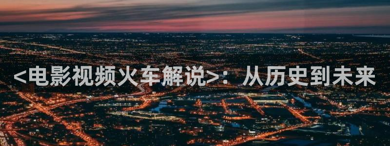 神马影院dy888午夜电影通：<电影视频火车解说>：从历史到未来