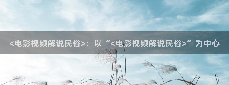 ok神马电影：<电影视频解说民俗>：以“<电影视频解说民俗>”为中心