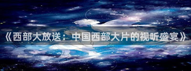 神马极速影院：《西部大放送：中国西部大片的视听盛宴》